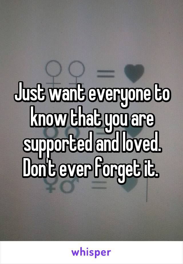 Just want everyone to know that you are supported and loved. Don't ever forget it. 
