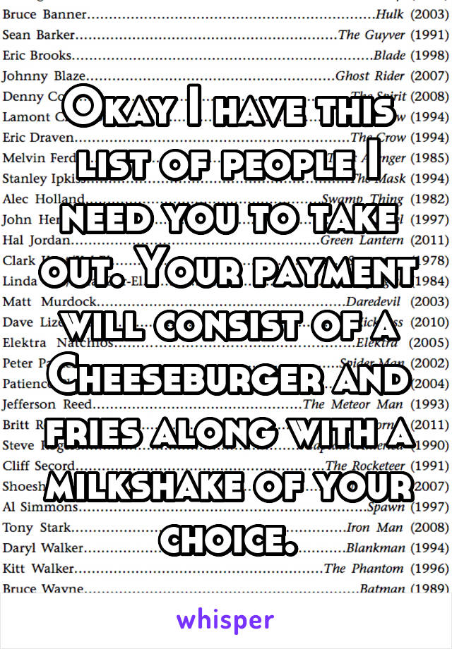 Okay I have this list of people I need you to take out. Your payment will consist of a Cheeseburger and fries along with a milkshake of your choice.