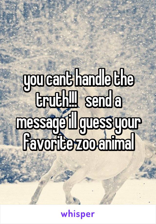you cant handle the truth!!!   send a message ill guess your favorite zoo animal