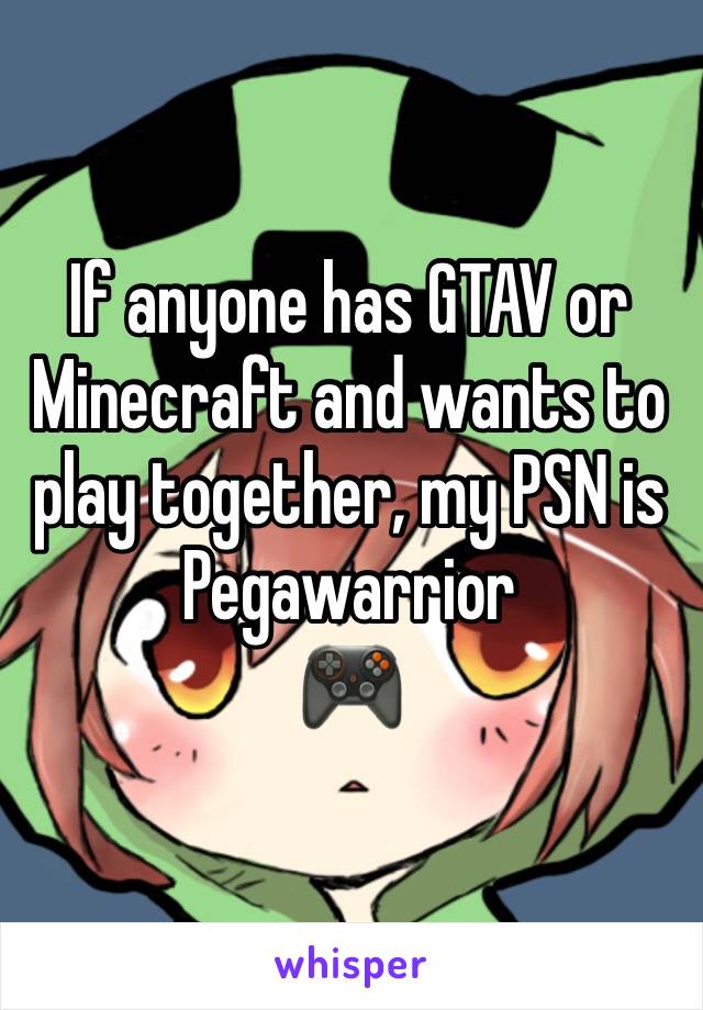 If anyone has GTAV or Minecraft and wants to play together, my PSN is Pegawarrior 
🎮
