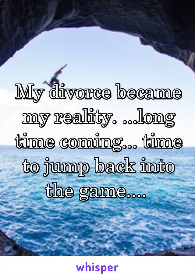 My divorce became my reality. ...long time coming... time to jump back into the game.... 