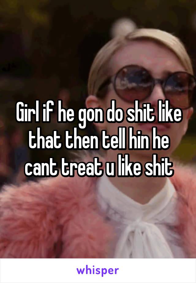 Girl if he gon do shit like that then tell hin he cant treat u like shit
