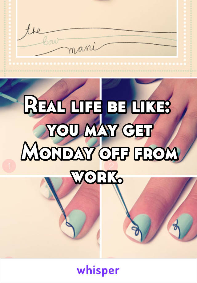 Real life be like:  you may get Monday off from work. 