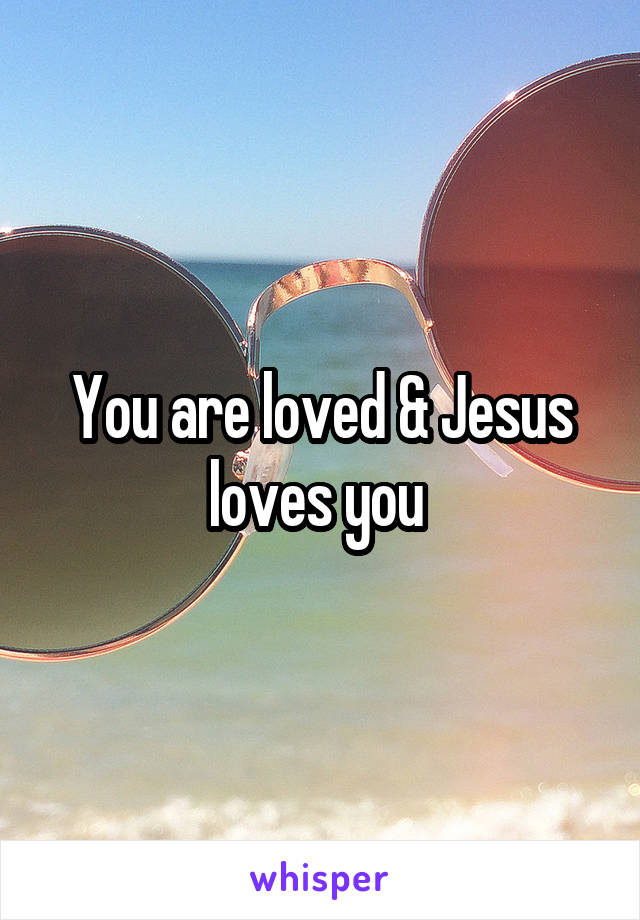 You are loved & Jesus loves you 
