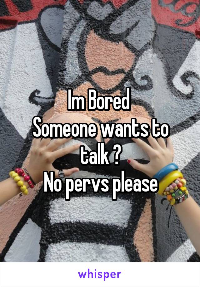 Im Bored 
Someone wants to talk ?
No pervs please