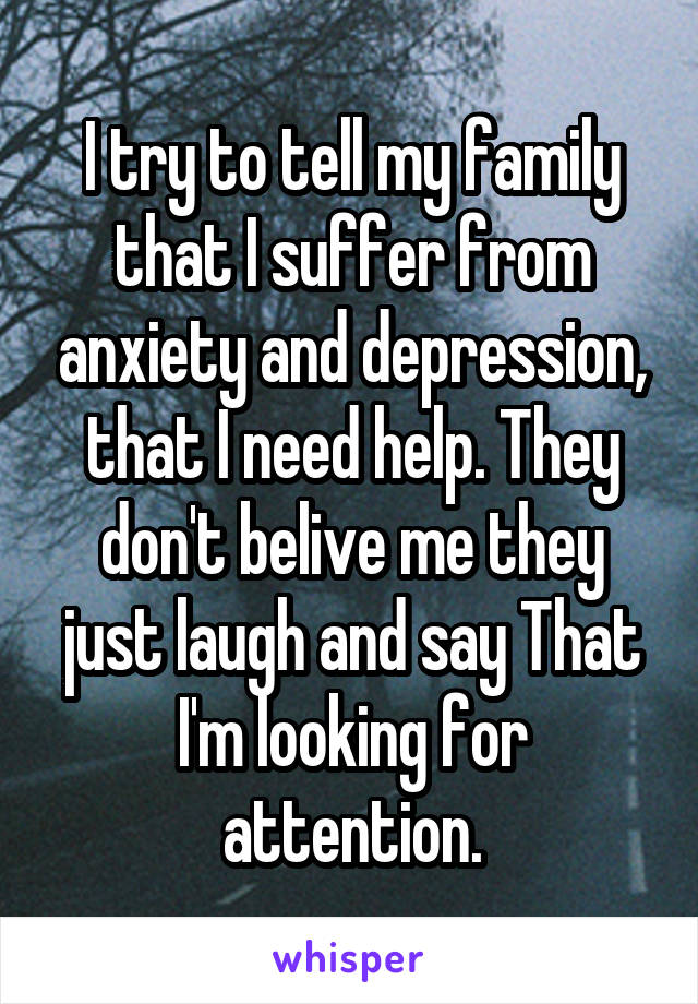 I try to tell my family that I suffer from anxiety and depression, that I need help. They don't belive me they just laugh and say That I'm looking for attention.