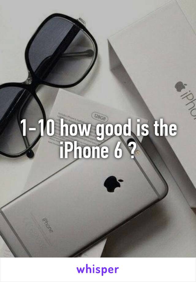 1-10 how good is the iPhone 6 ?