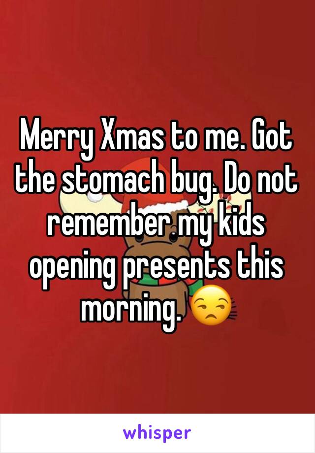 Merry Xmas to me. Got the stomach bug. Do not remember my kids opening presents this morning. 😒