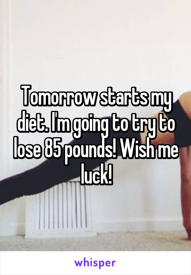 Tomorrow starts my diet. I'm going to try to lose 85 pounds! Wish me luck!