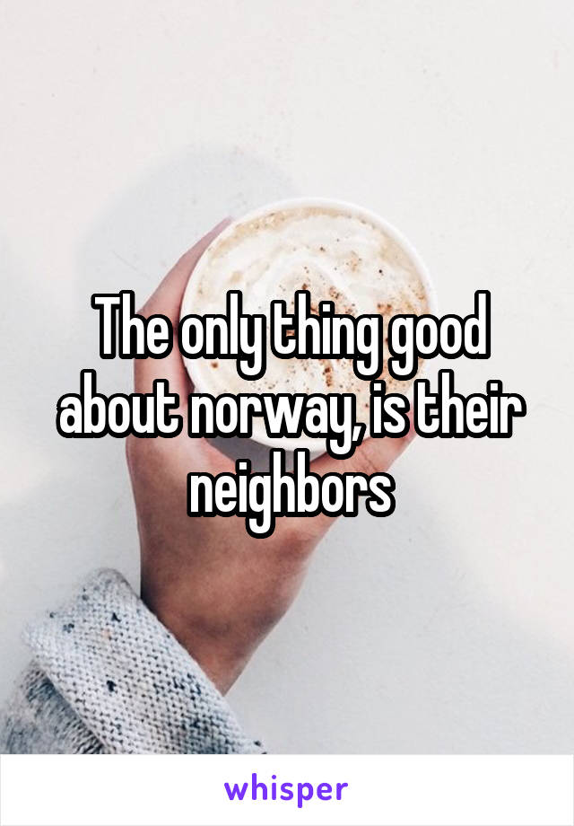 The only thing good about norway, is their neighbors