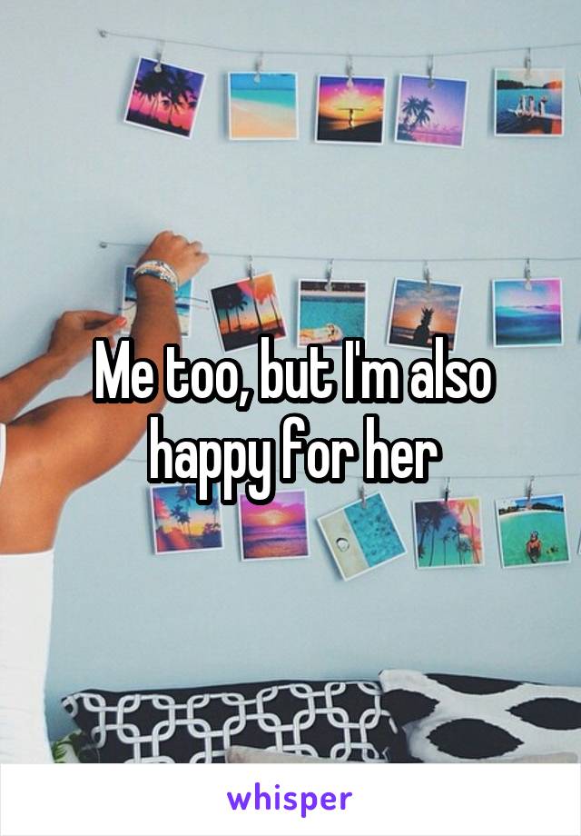 Me too, but I'm also happy for her