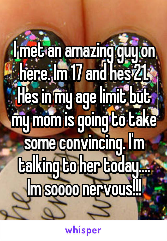 I met an amazing guy on here. Im 17 and hes 21. Hes in my age limit but my mom is going to take some convincing. I'm talking to her today.... Im soooo nervous!!!