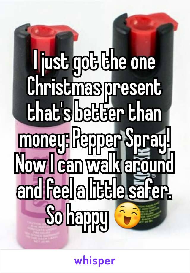 I just got the one Christmas present that's better than money: Pepper Spray! Now I can walk around and feel a little safer. So happy 😄