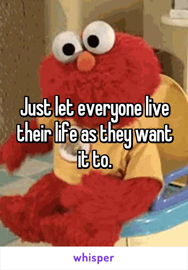 Just let everyone live their life as they want it to.