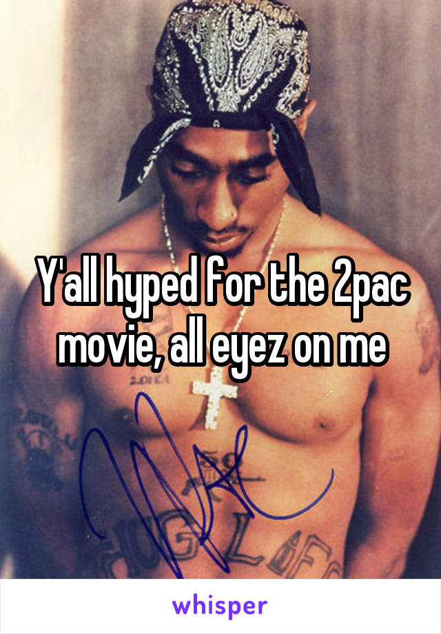 Y'all hyped for the 2pac movie, all eyez on me