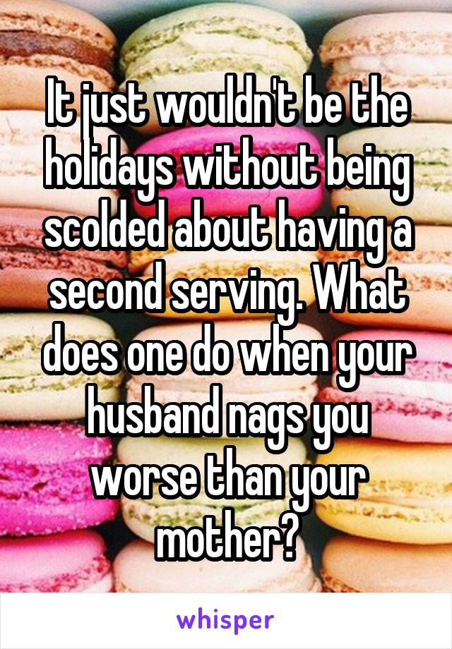 It just wouldn't be the holidays without being scolded about having a second serving. What does one do when your husband nags you worse than your mother?