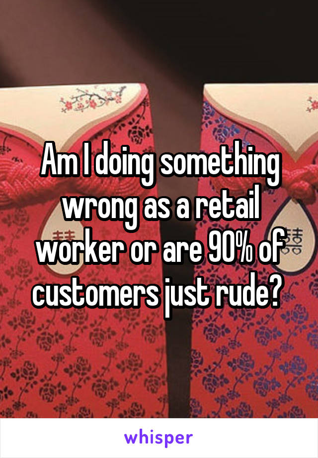 Am I doing something wrong as a retail worker or are 90% of customers just rude? 