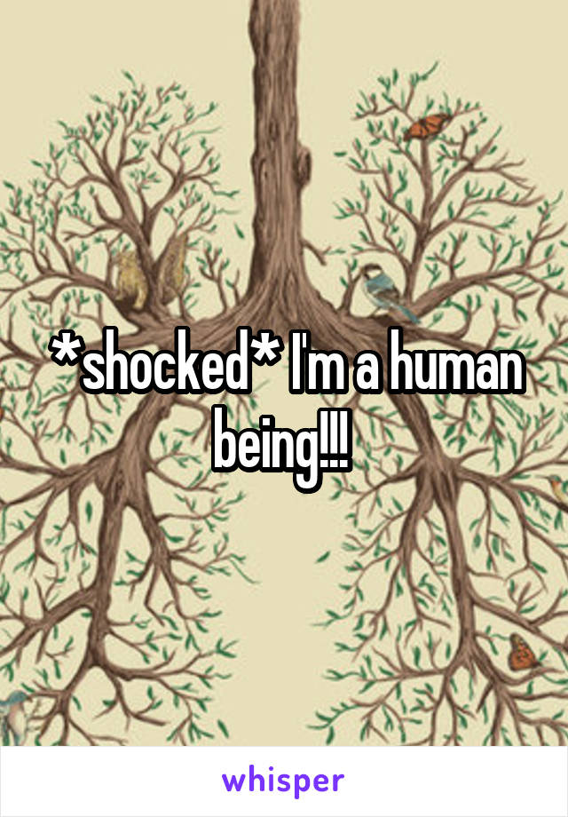 *shocked* I'm a human being!!! 