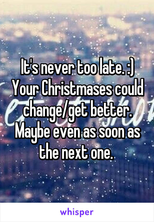 It's never too late. :) Your Christmases could change/get better. Maybe even as soon as the next one. 