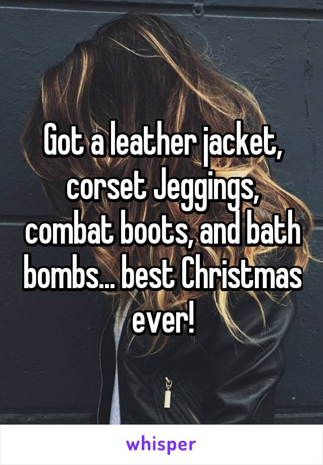 Got a leather jacket, corset Jeggings, combat boots, and bath bombs... best Christmas ever!