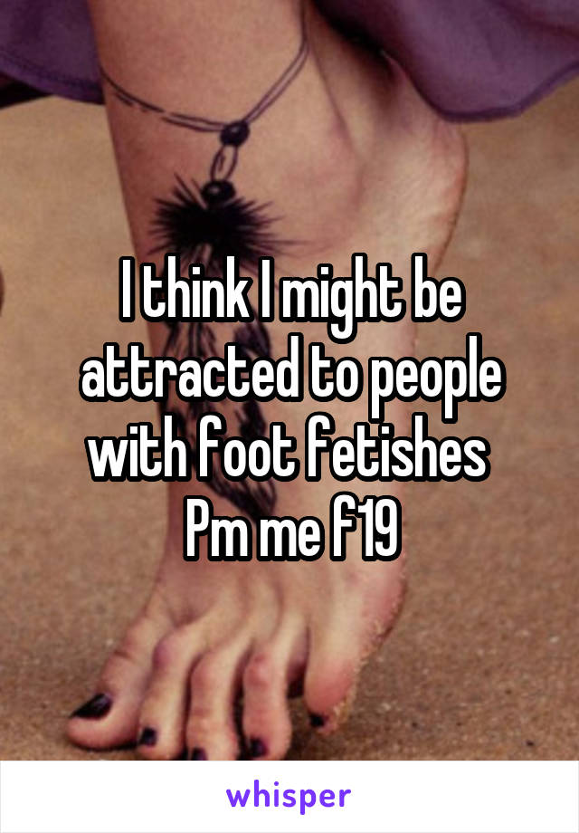 I think I might be attracted to people with foot fetishes 
Pm me f19