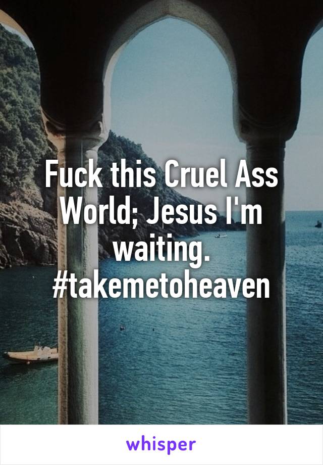 Fuck this Cruel Ass World; Jesus I'm waiting. #takemetoheaven