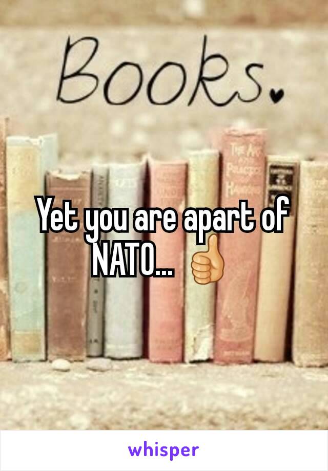 Yet you are apart of NATO... 👍