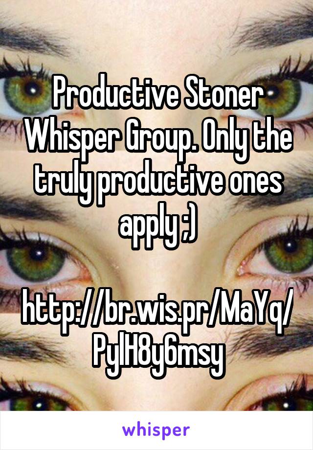 Productive Stoner Whisper Group. Only the truly productive ones apply ;)

http://br.wis.pr/MaYq/PylH8y6msy