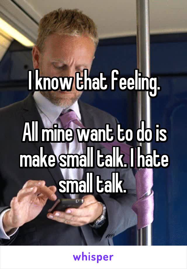 I know that feeling.

All mine want to do is make small talk. I hate small talk. 