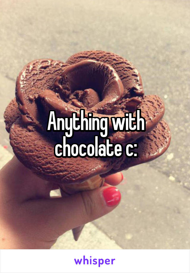 Anything with chocolate c: