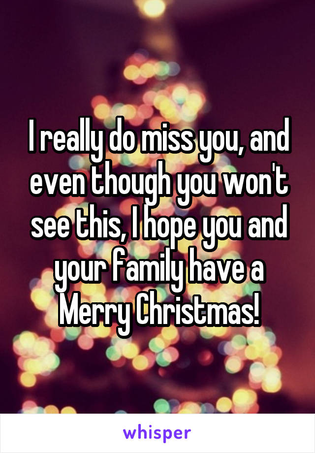 I really do miss you, and even though you won't see this, I hope you and your family have a Merry Christmas!