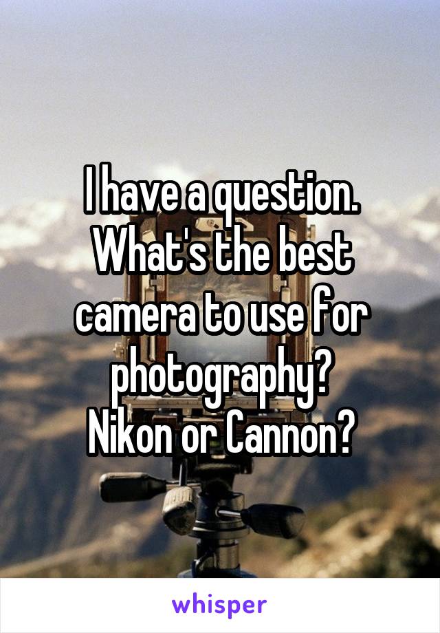 I have a question.
What's the best camera to use for photography?
Nikon or Cannon?