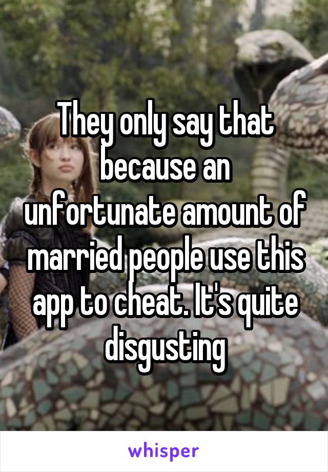 They only say that because an unfortunate amount of married people use this app to cheat. It's quite disgusting