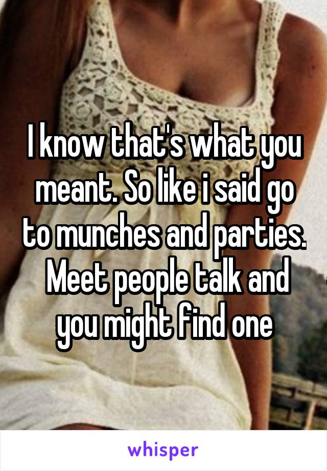 I know that's what you meant. So like i said go to munches and parties.  Meet people talk and you might find one
