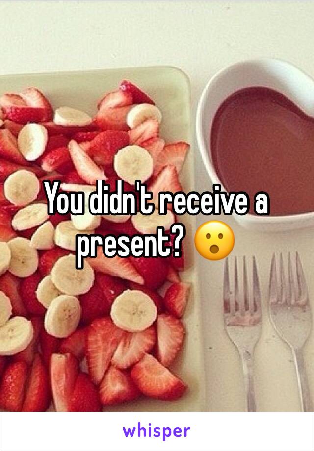 You didn't receive a present? 😮