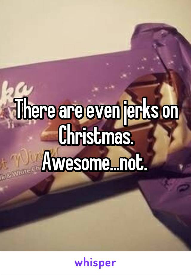 There are even jerks on Christmas. Awesome...not. 