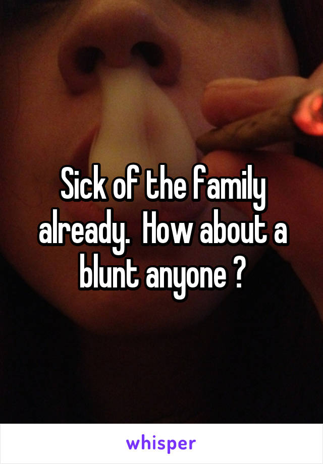 Sick of the family already.  How about a blunt anyone ?