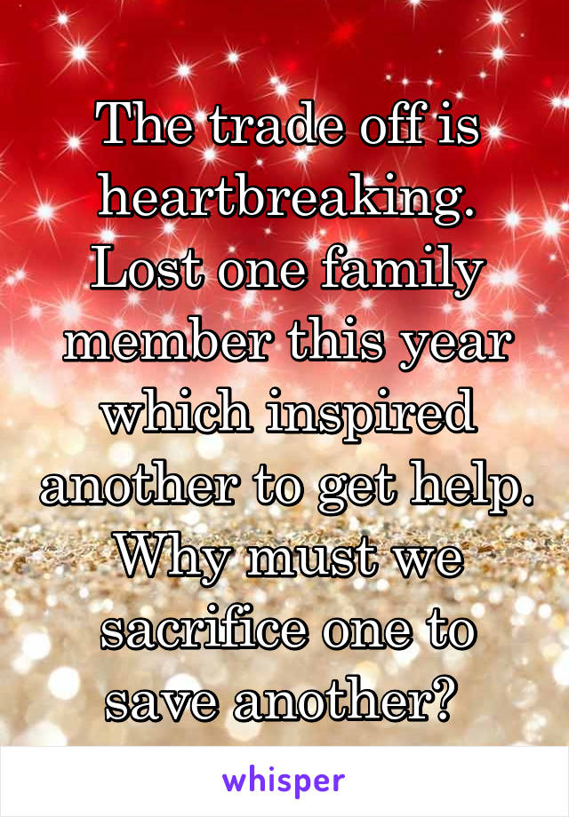 The trade off is heartbreaking. Lost one family member this year which inspired another to get help. Why must we sacrifice one to save another? 