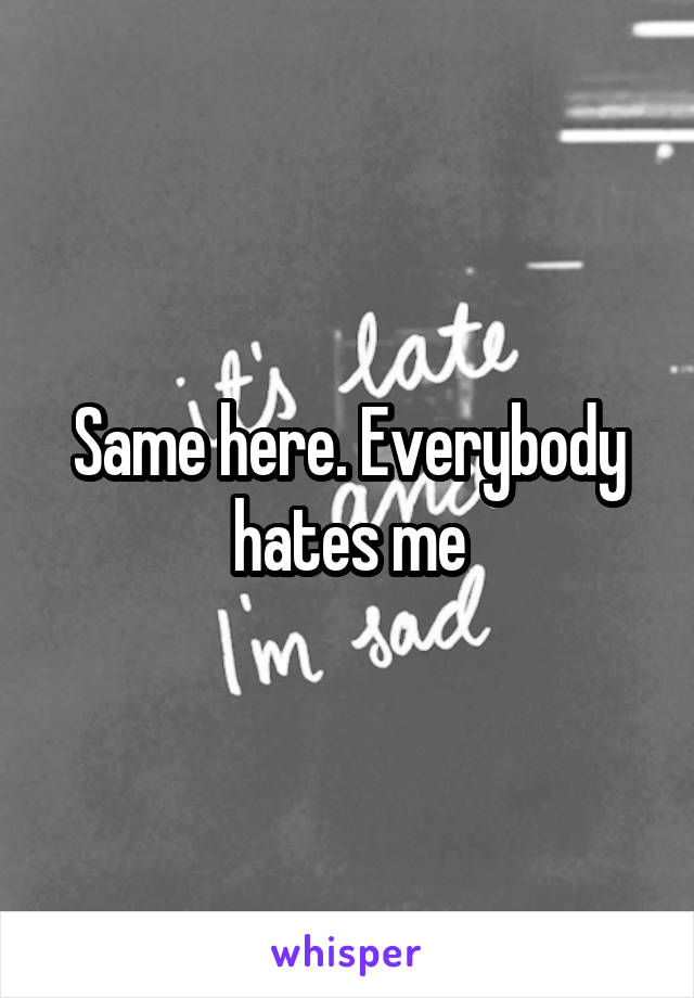 Same here. Everybody hates me