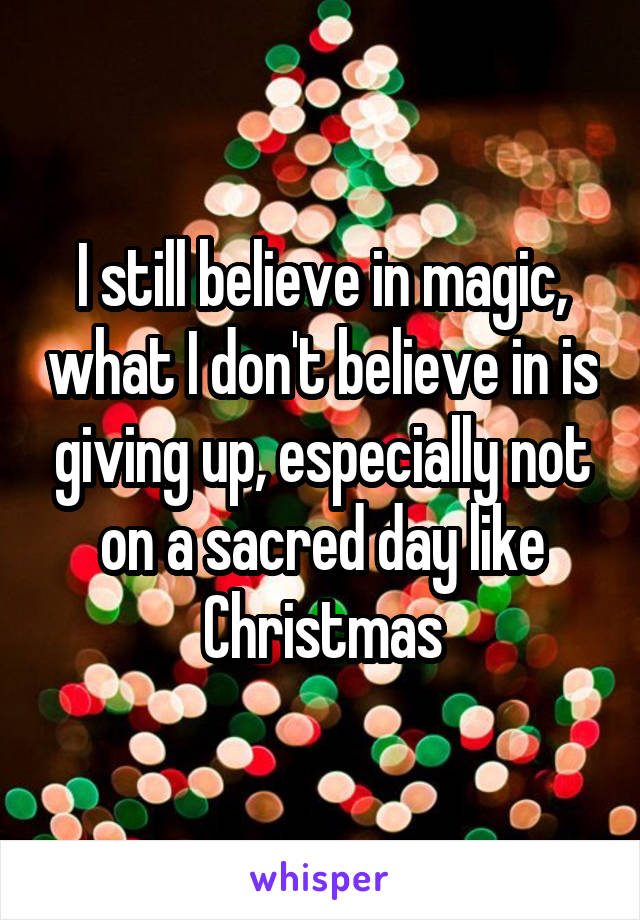 I still believe in magic, what I don't believe in is giving up, especially not on a sacred day like Christmas