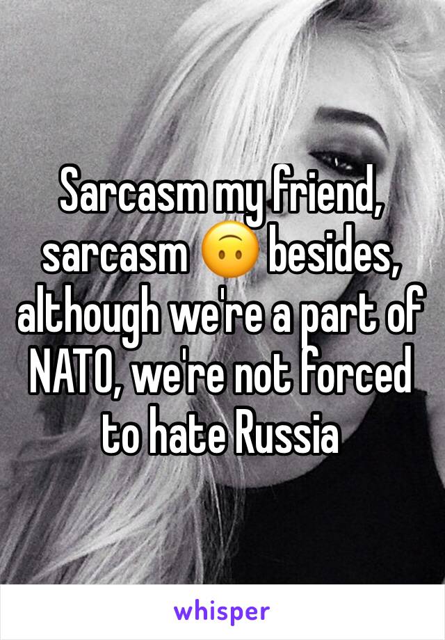 Sarcasm my friend, sarcasm 🙃 besides, although we're a part of NATO, we're not forced to hate Russia