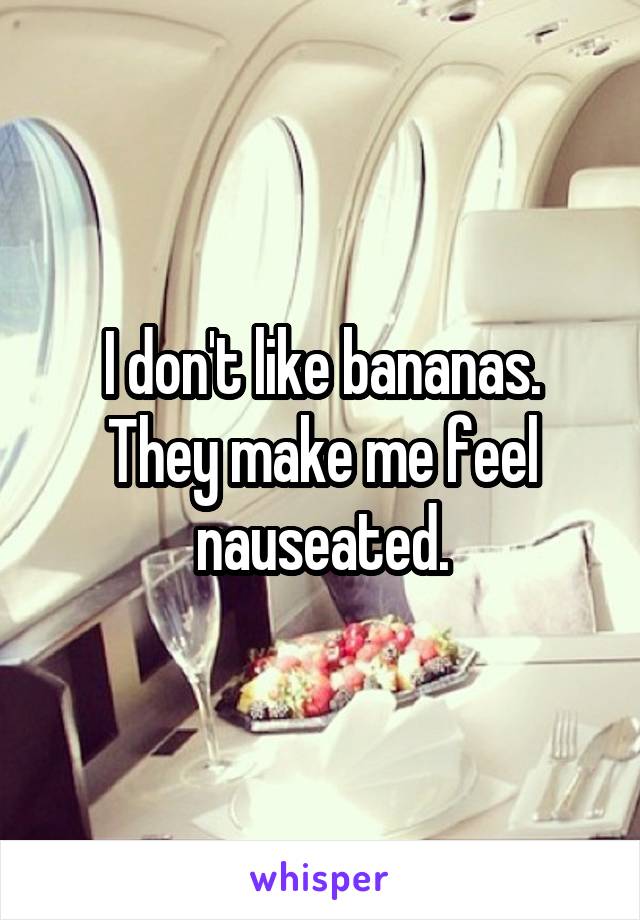 I don't like bananas. They make me feel nauseated.