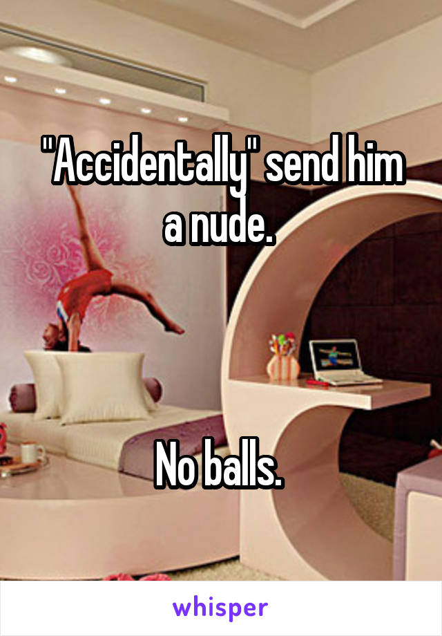 "Accidentally" send him a nude. 



No balls. 