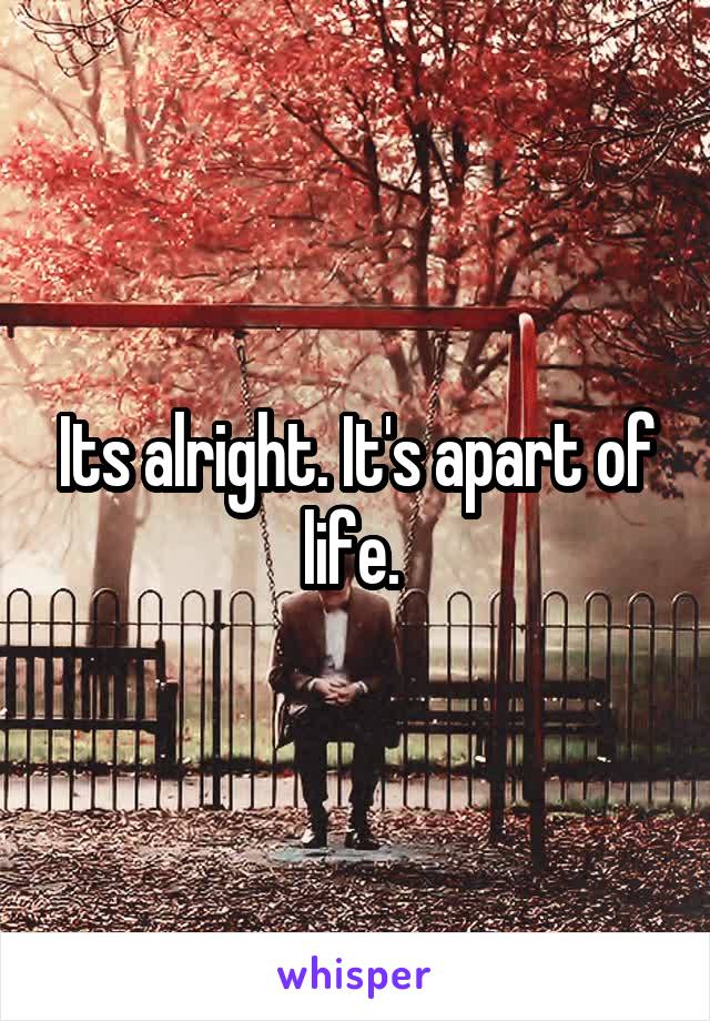 Its alright. It's apart of life. 