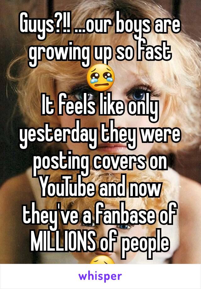 Guys?!! ...our boys are growing up so fast  😢
It feels like only yesterday they were posting covers on YouTube and now they've a fanbase of MILLIONS of people 😥