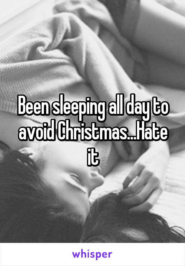 Been sleeping all day to avoid Christmas...Hate it