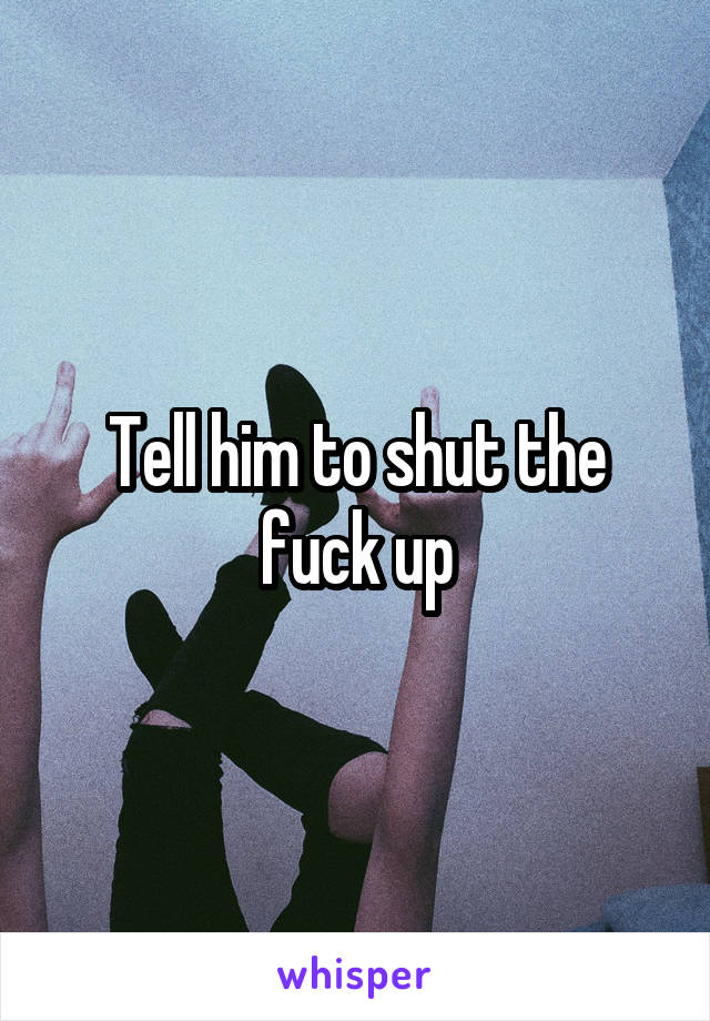 Tell him to shut the fuck up