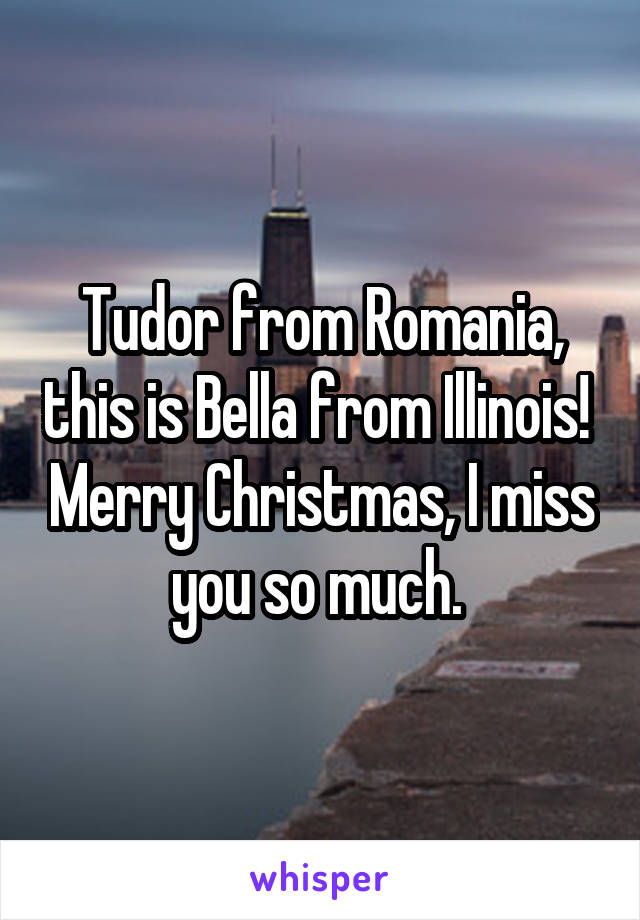 Tudor from Romania, this is Bella from Illinois!  Merry Christmas, I miss you so much. 