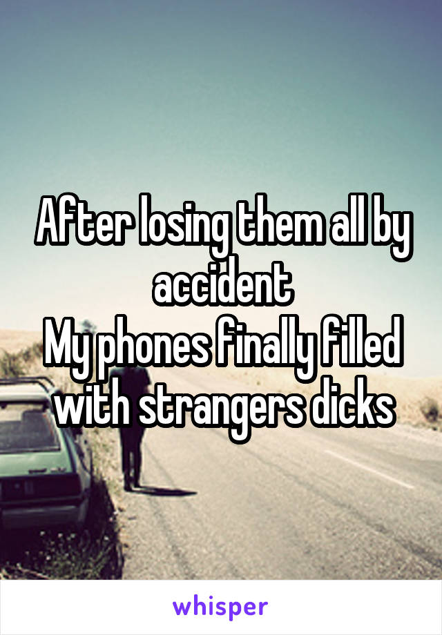 After losing them all by accident
My phones finally filled with strangers dicks