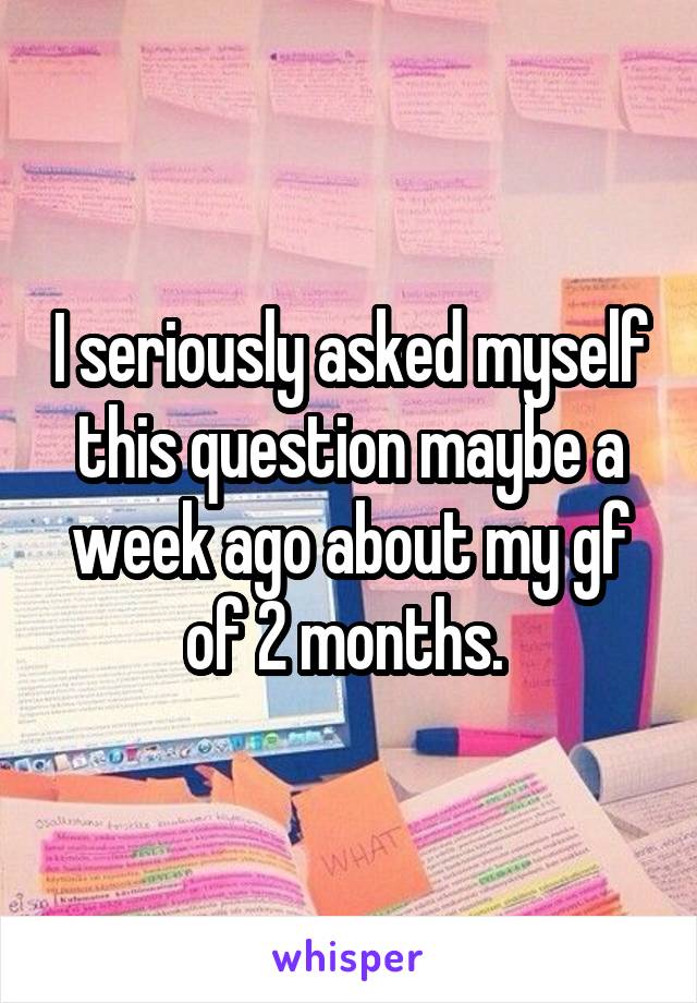 I seriously asked myself this question maybe a week ago about my gf of 2 months. 